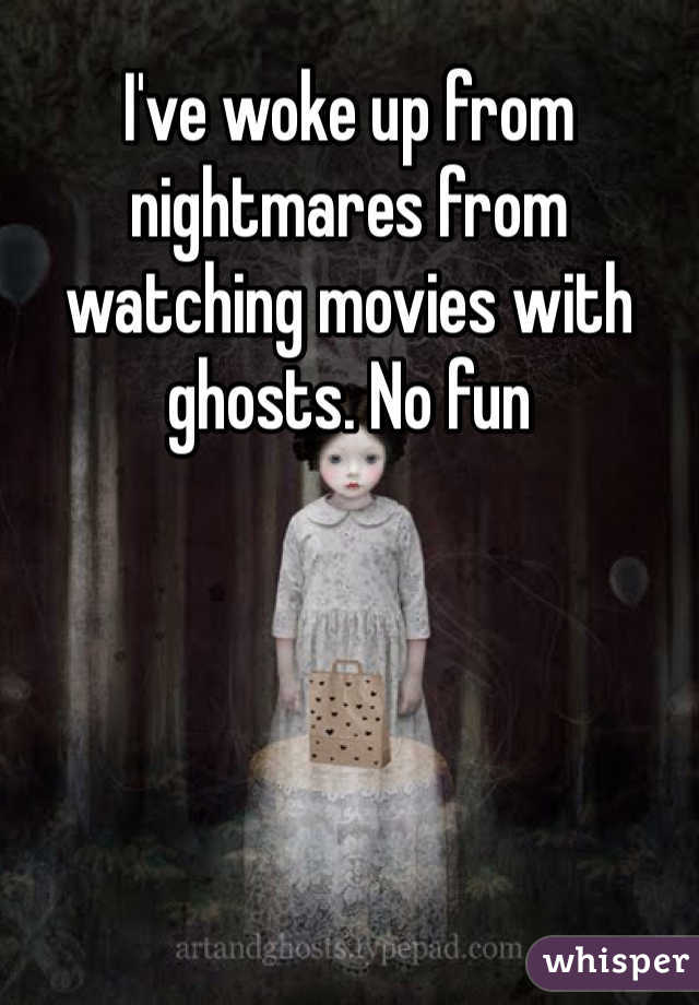 I've woke up from nightmares from watching movies with ghosts. No fun