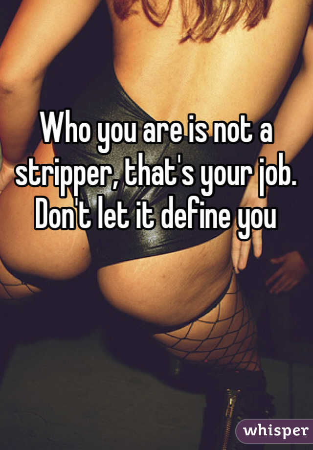 Who you are is not a stripper, that's your job. Don't let it define you