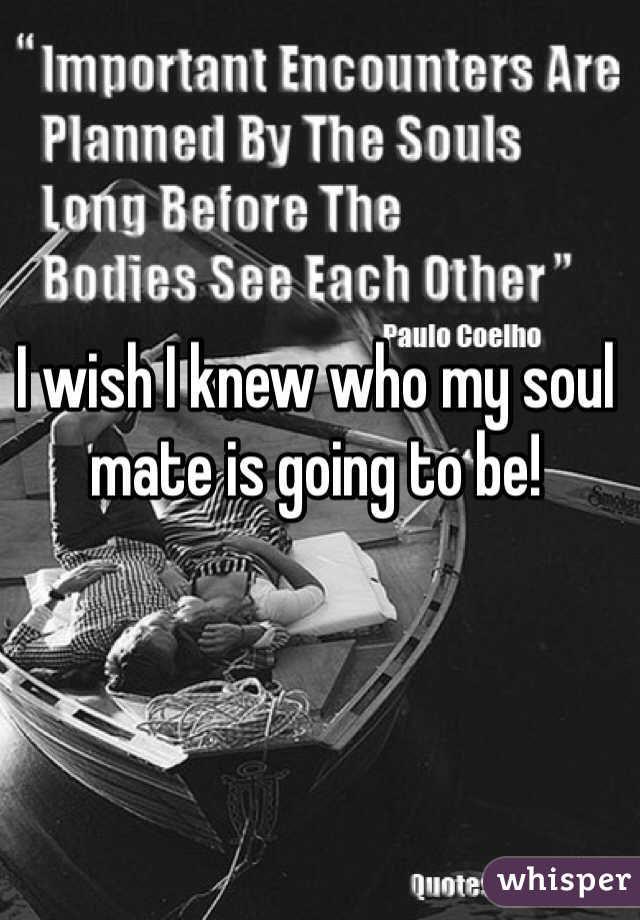 I wish I knew who my soul mate is going to be!