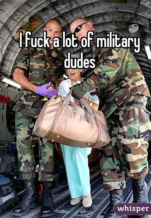 I fuck a lot of military dudes 