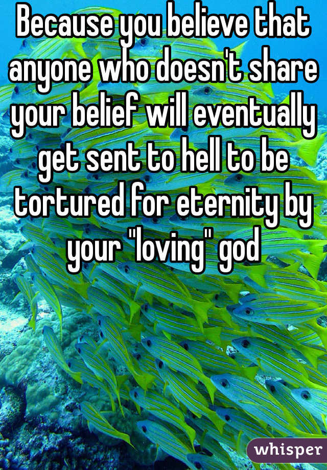 Because you believe that anyone who doesn't share your belief will eventually get sent to hell to be tortured for eternity by your "loving" god
