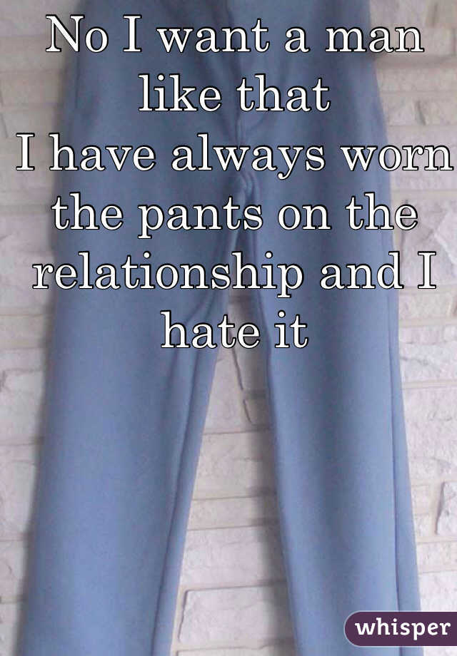No I want a man like that 
I have always worn the pants on the relationship and I hate it
