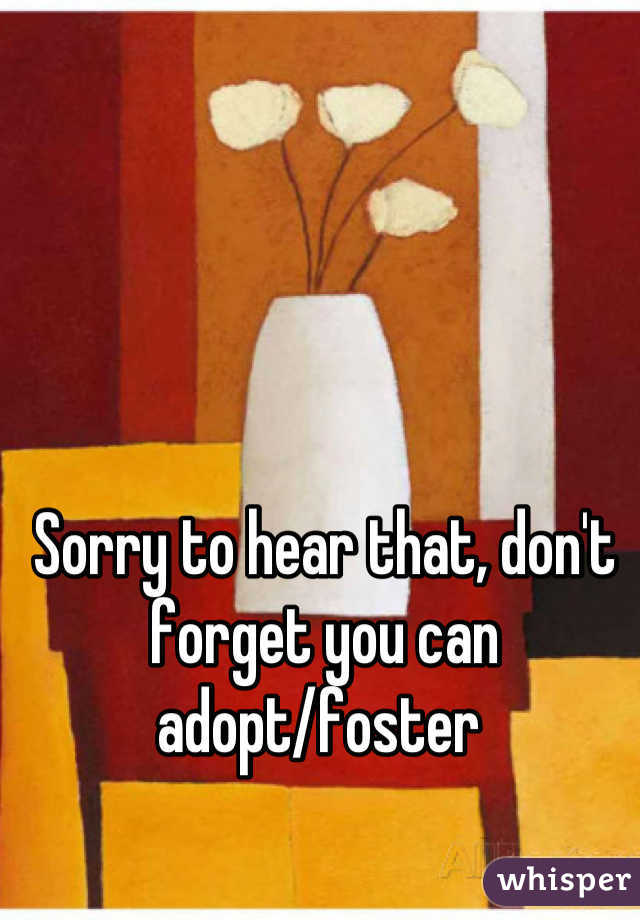 Sorry to hear that, don't forget you can adopt/foster 