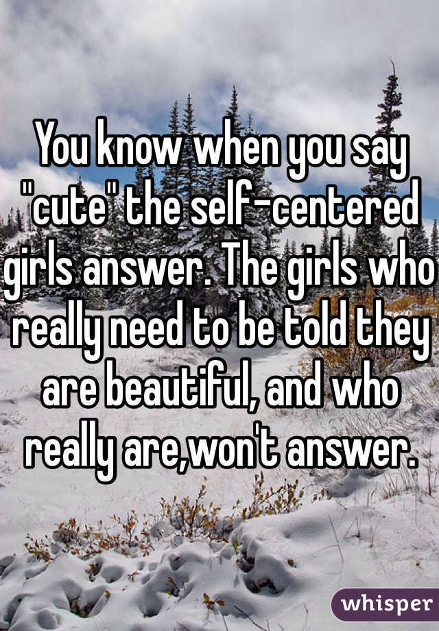 You know when you say "cute" the self-centered girls answer. The girls who really need to be told they are beautiful, and who really are,won't answer. 