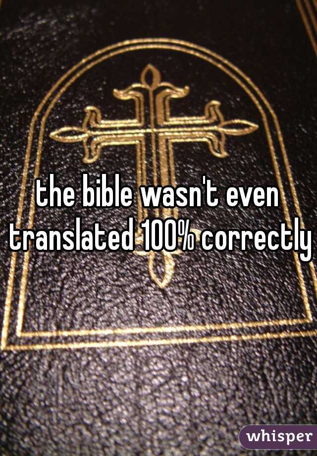 the bible wasn't even translated 100% correctly