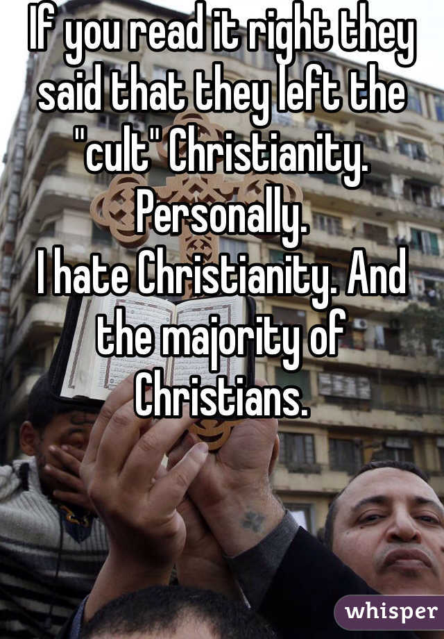 If you read it right they said that they left the "cult" Christianity. 
Personally.
I hate Christianity. And the majority of Christians. 