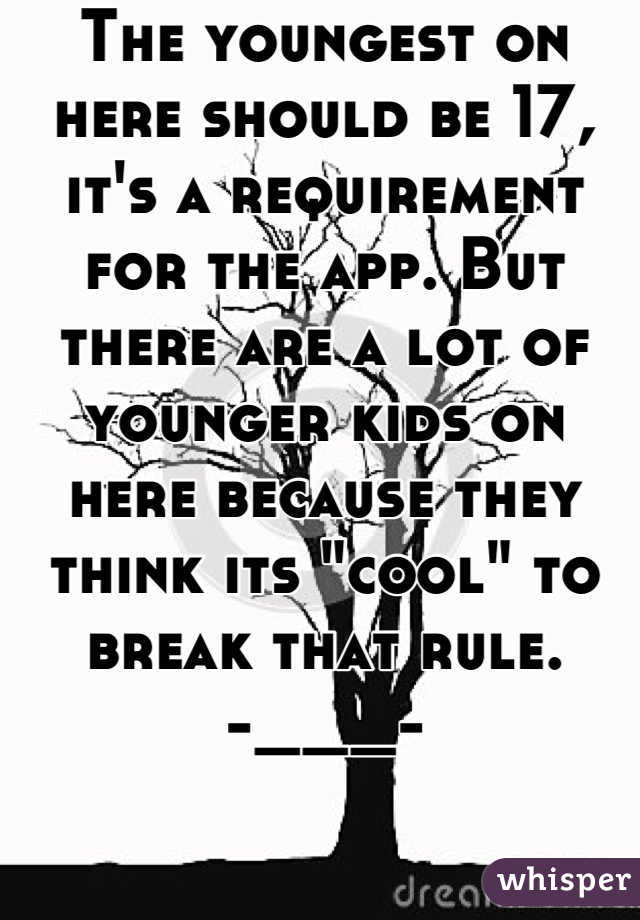 The youngest on here should be 17, it's a requirement for the app. But there are a lot of younger kids on here because they think its "cool" to break that rule. 
-___-