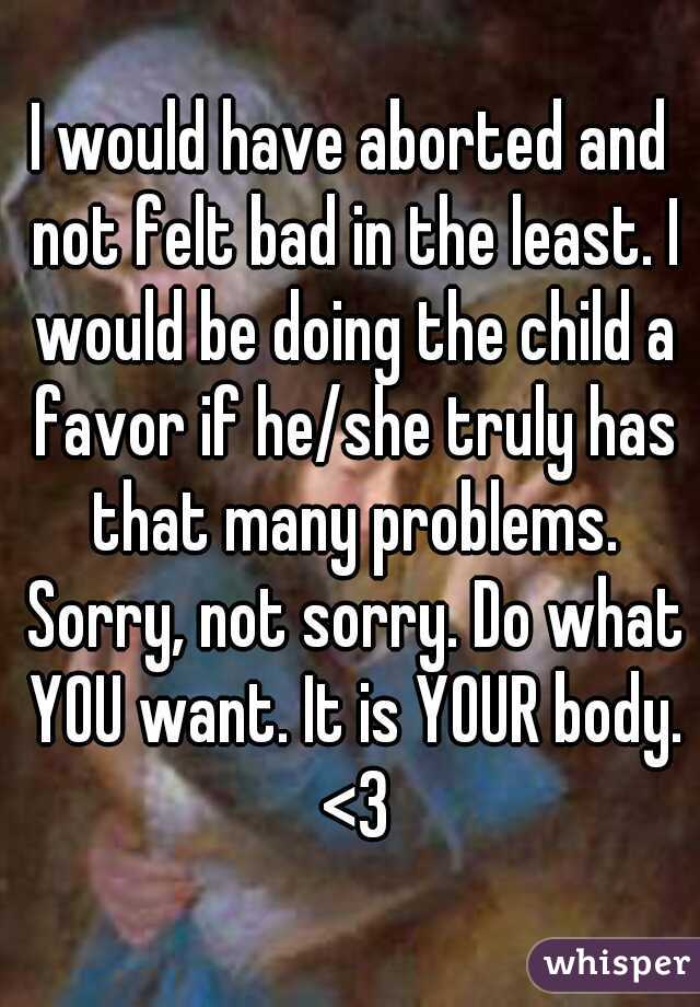 I would have aborted and not felt bad in the least. I would be doing the child a favor if he/she truly has that many problems. Sorry, not sorry. Do what YOU want. It is YOUR body. <3