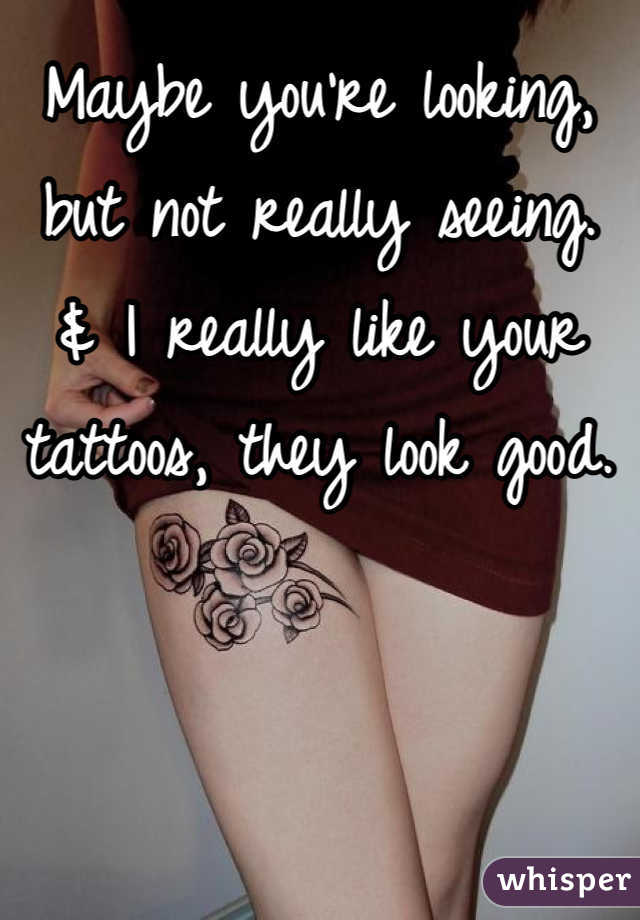 Maybe you're looking, 
but not really seeing. 
& I really like your tattoos, they look good. 