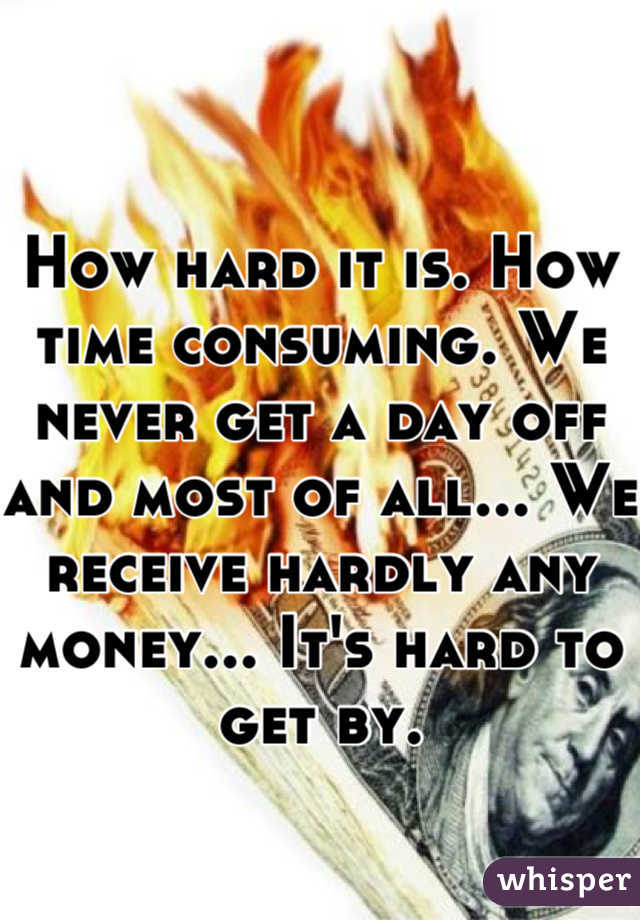 

How hard it is. How time consuming. We never get a day off and most of all... We receive hardly any money... It's hard to get by.