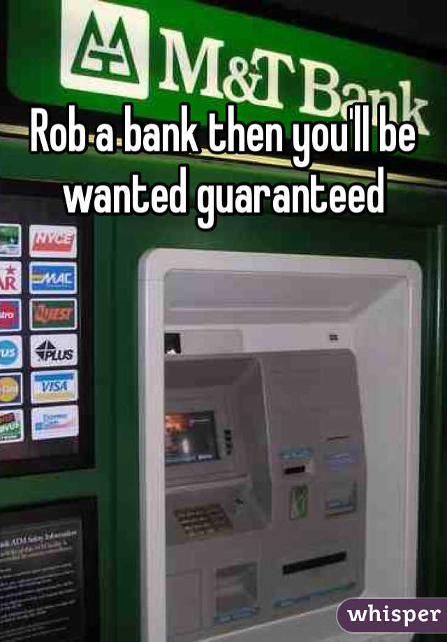 Rob a bank then you'll be wanted guaranteed  