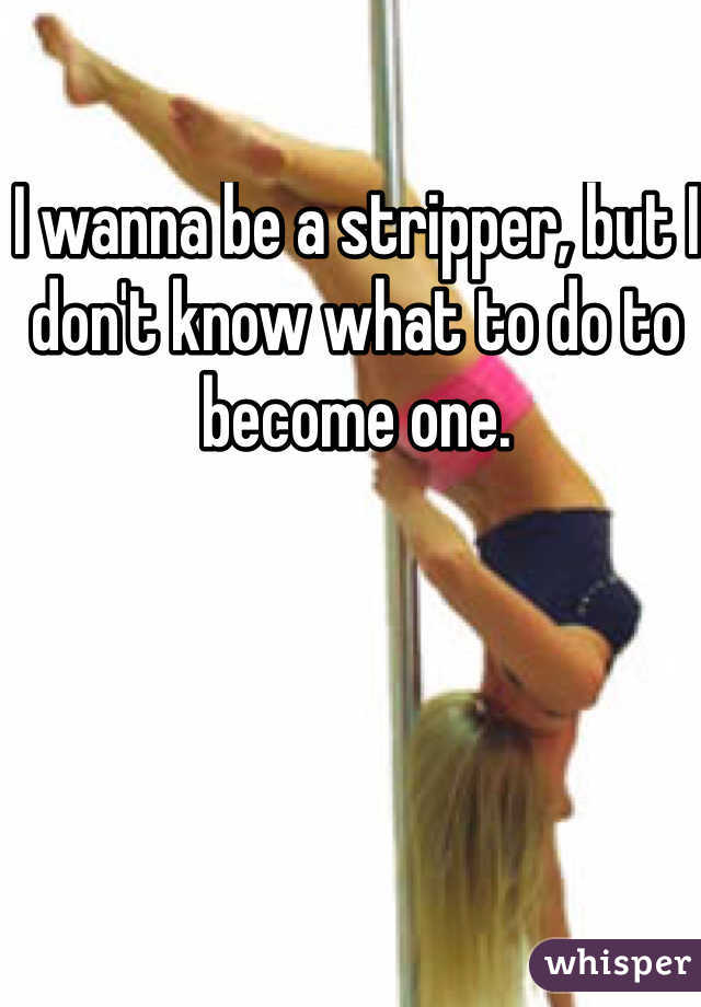  I wanna be a stripper, but I don't know what to do to become one. 