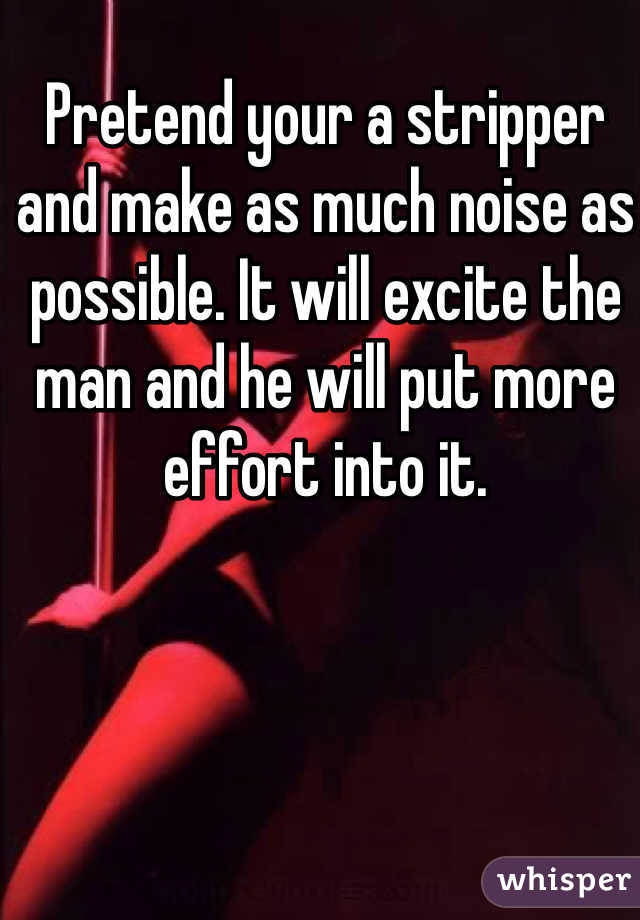 Pretend your a stripper and make as much noise as possible. It will excite the man and he will put more effort into it. 