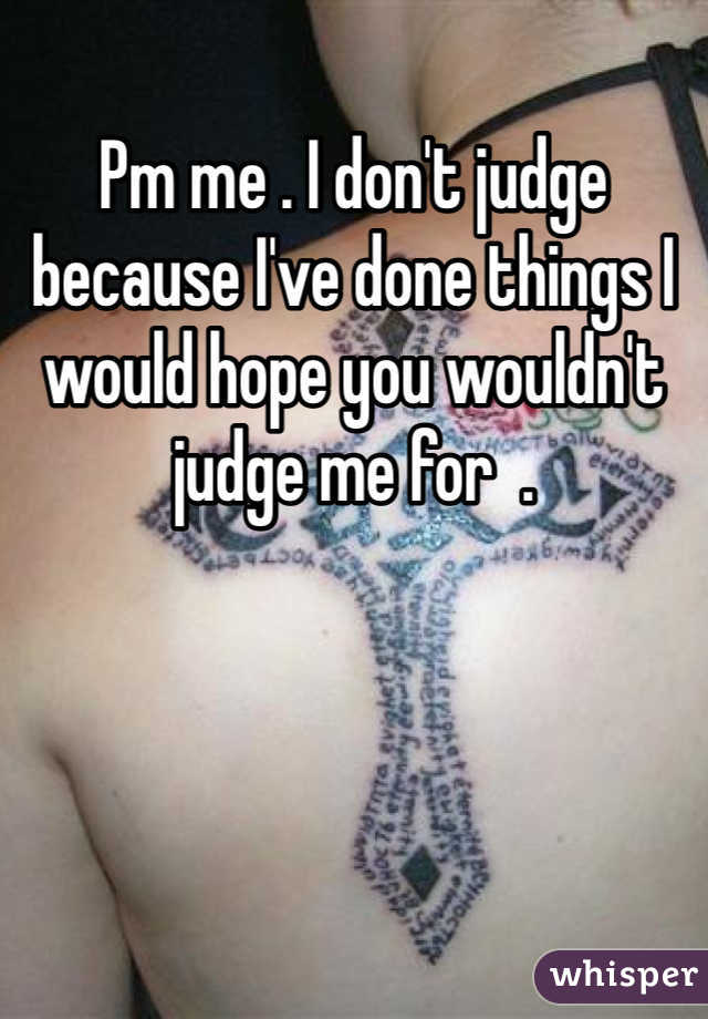 Pm me . I don't judge because I've done things I would hope you wouldn't judge me for  . 