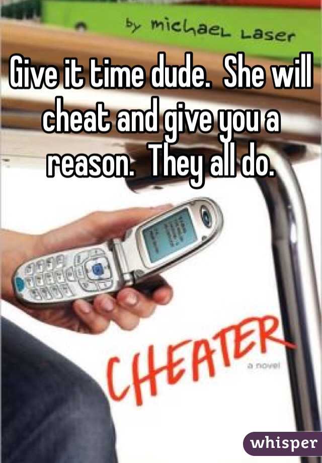 Give it time dude.  She will cheat and give you a reason.  They all do.