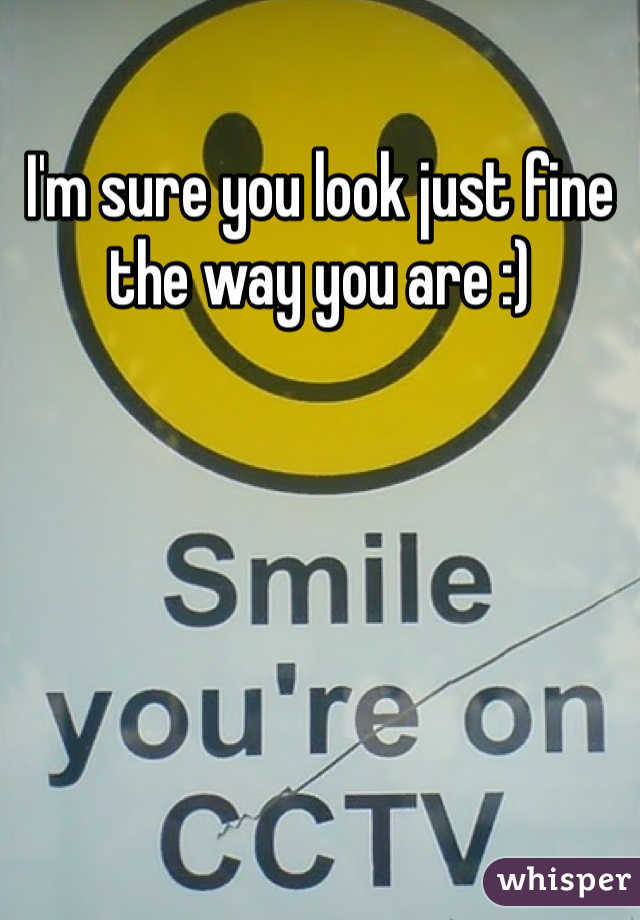 I'm sure you look just fine the way you are :)