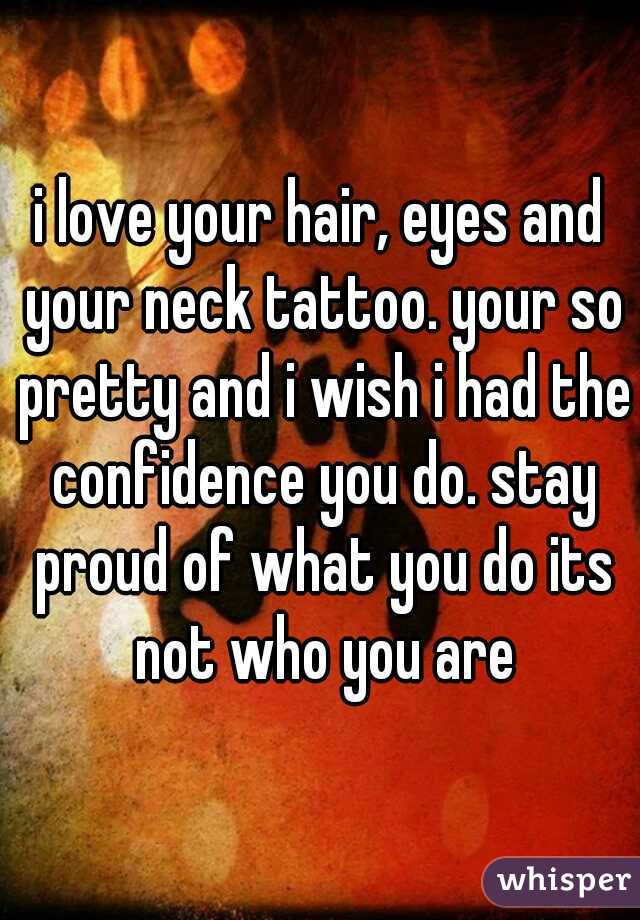 i love your hair, eyes and your neck tattoo. your so pretty and i wish i had the confidence you do. stay proud of what you do its not who you are