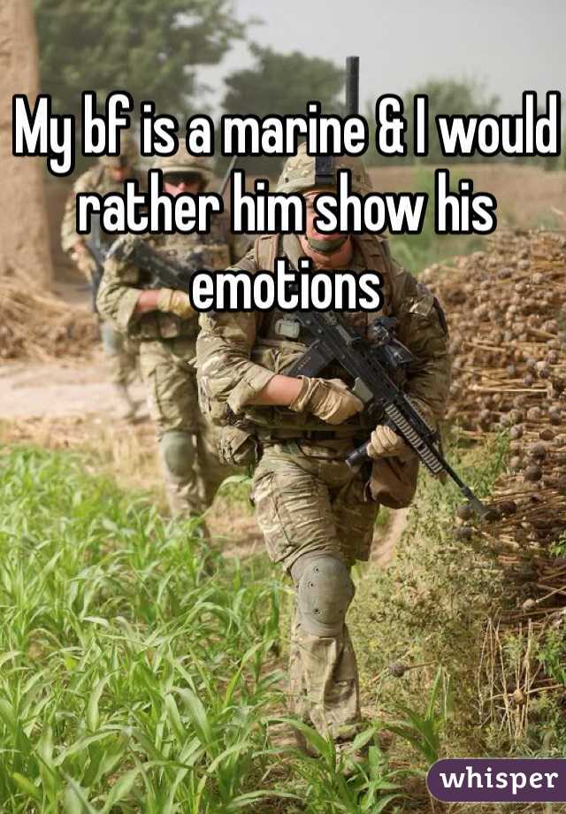 My bf is a marine & I would rather him show his emotions 
