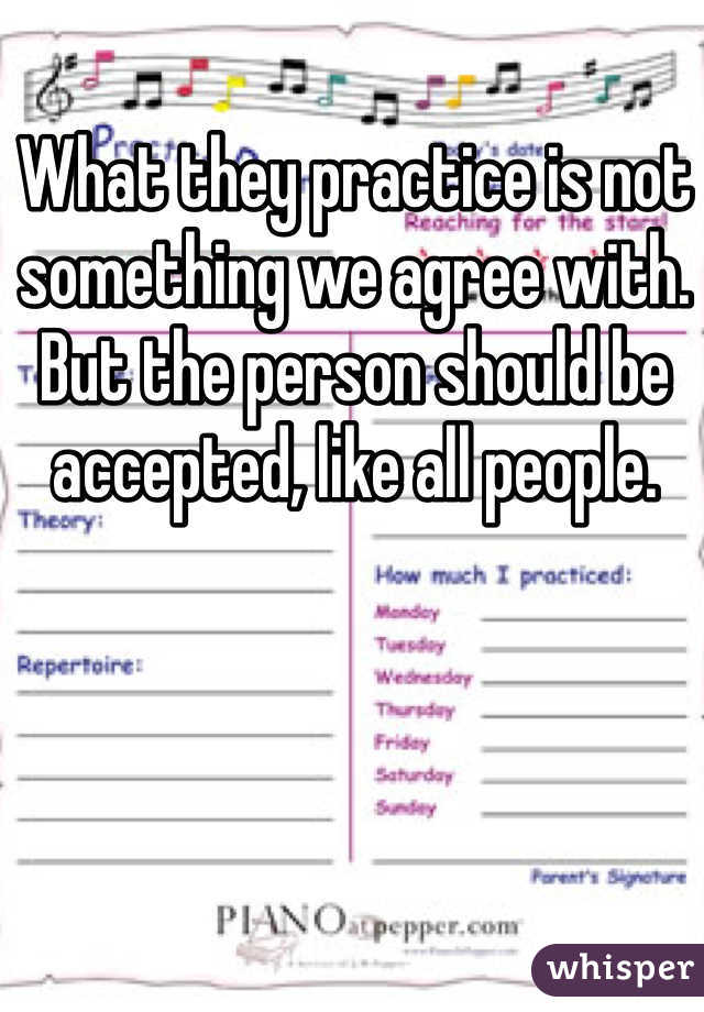 What they practice is not something we agree with. But the person should be accepted, like all people. 