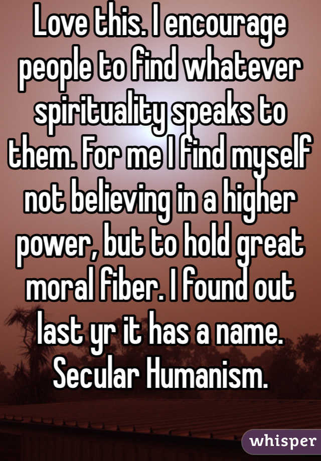 Love this. I encourage people to find whatever spirituality speaks to them. For me I find myself not believing in a higher power, but to hold great moral fiber. I found out last yr it has a name. Secular Humanism. 