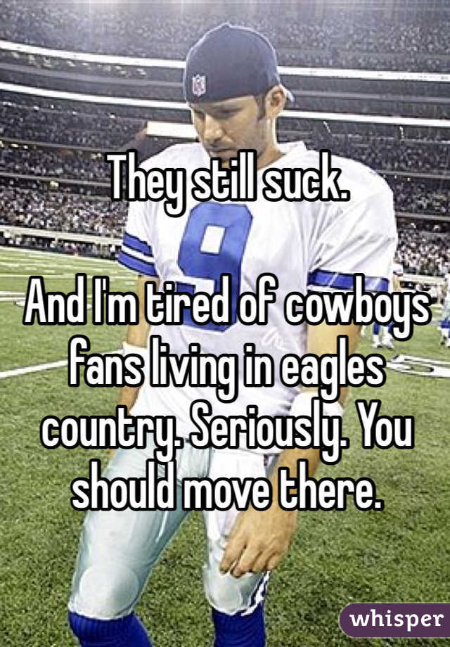They still suck. 

And I'm tired of cowboys fans living in eagles country. Seriously. You should move there. 