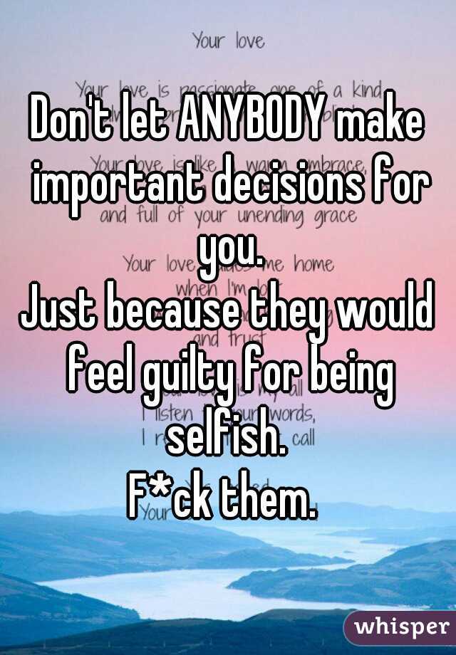 Don't let ANYBODY make important decisions for you.
Just because they would feel guilty for being selfish. 
F*ck them. 