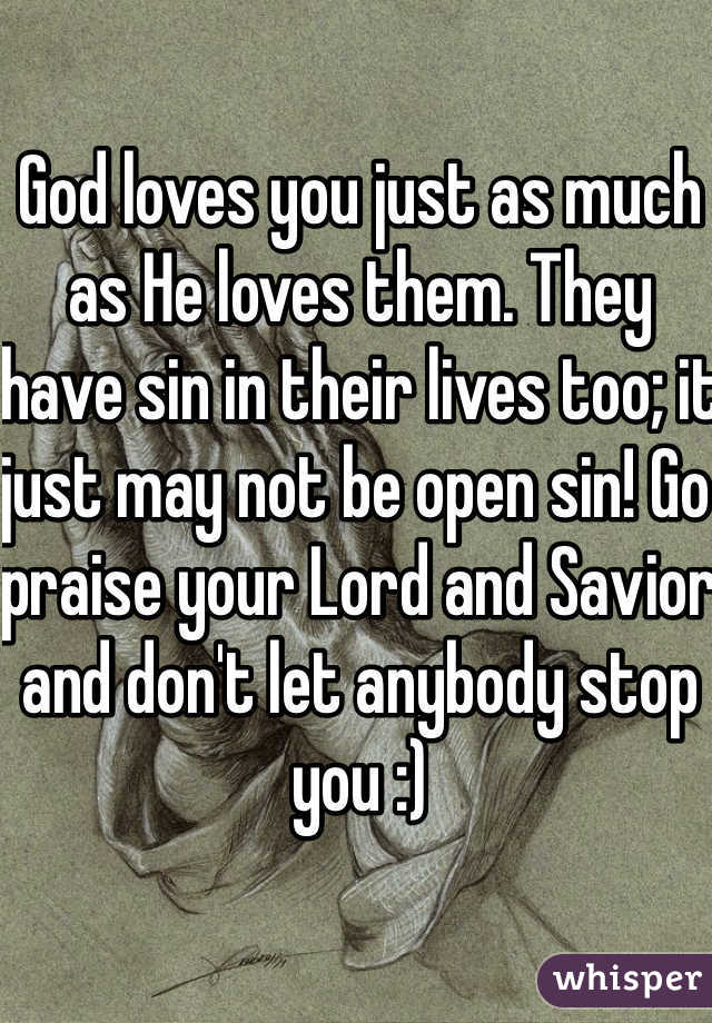 God loves you just as much as He loves them. They have sin in their lives too; it just may not be open sin! Go praise your Lord and Savior and don't let anybody stop you :) 