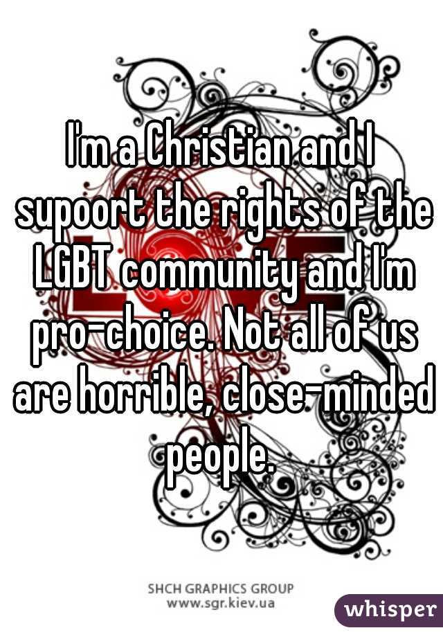 I'm a Christian and I supoort the rights of the LGBT community and I'm pro-choice. Not all of us are horrible, close-minded people. 