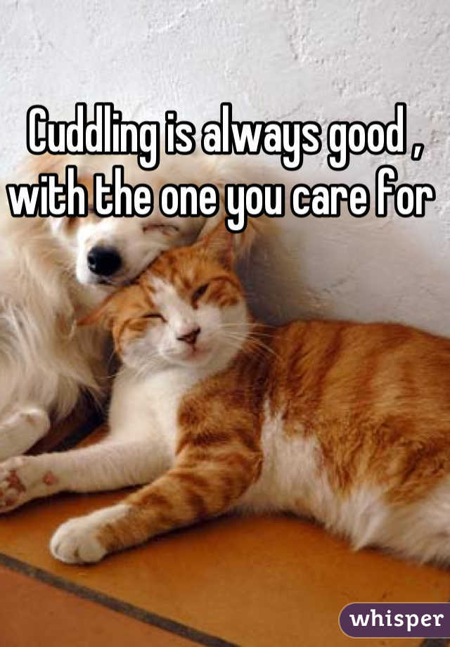 Cuddling is always good , with the one you care for 