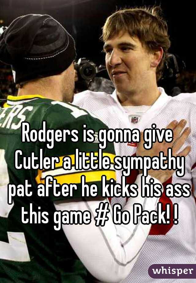 Rodgers is gonna give Cutler a little sympathy pat after he kicks his ass this game # Go Pack! !