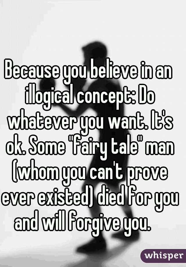 Because you believe in an illogical concept: Do whatever you want. It's ok. Some "fairy tale" man (whom you can't prove ever existed) died for you and will forgive you.    