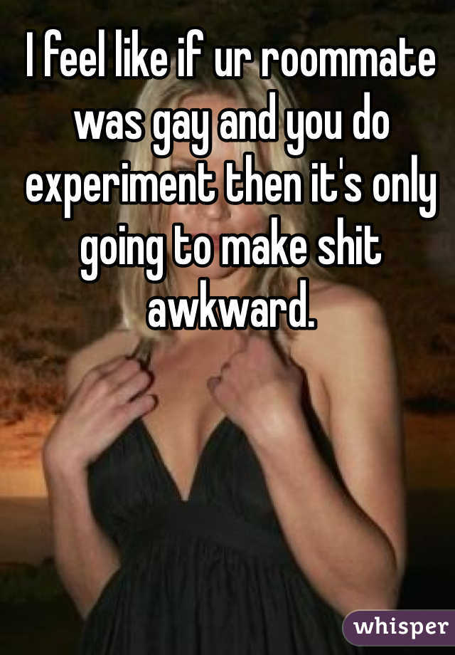 I feel like if ur roommate was gay and you do experiment then it's only going to make shit awkward.  