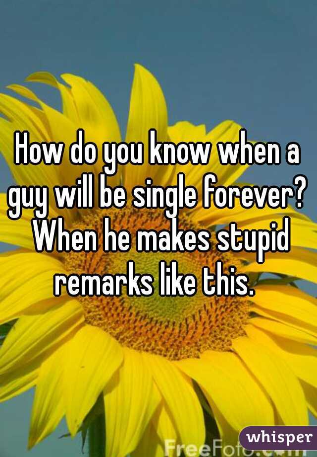 How do you know when a guy will be single forever?  When he makes stupid remarks like this.  