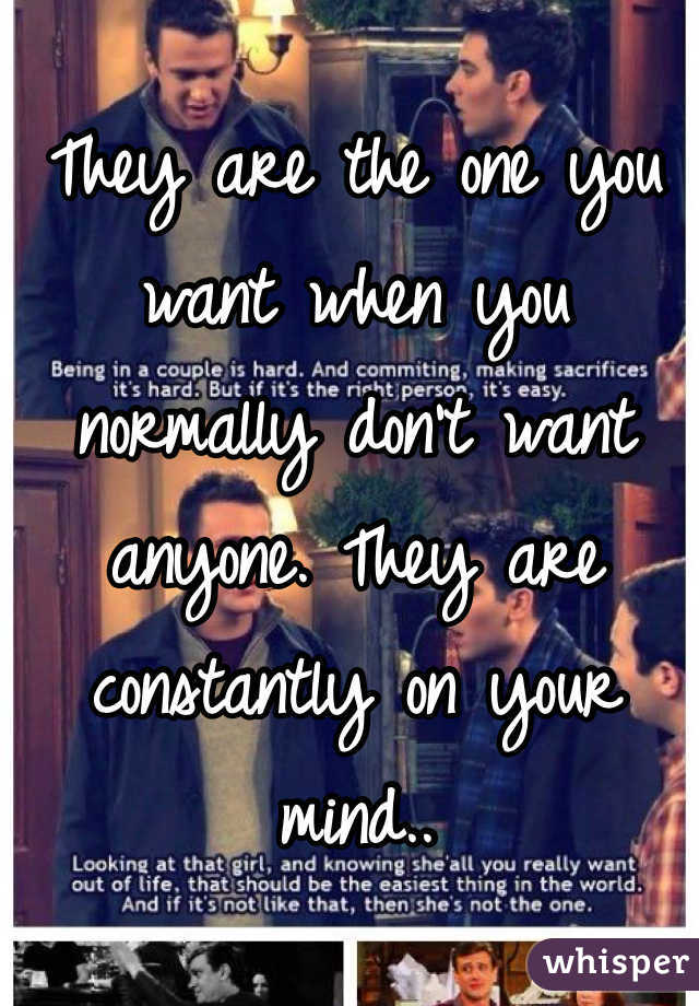 They are the one you want when you normally don't want anyone. They are constantly on your mind..