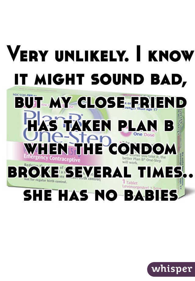 Very unlikely. I know it might sound bad, but my close friend has taken plan b
when the condom broke several times.. she has no babies 