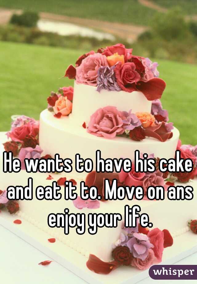 He wants to have his cake and eat it to. Move on ans enjoy your life.