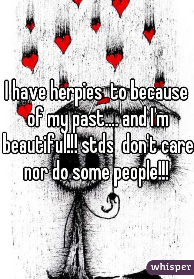 I have herpies  to because of my past.... and I'm beautiful!!! stds  don't care nor do some people!!! 