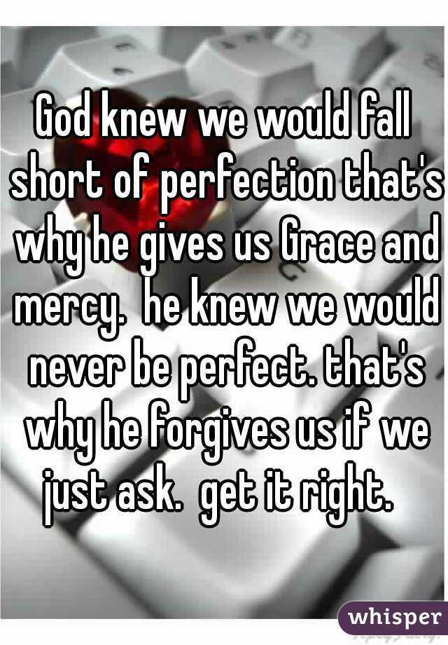 God knew we would fall short of perfection that's why he gives us Grace and mercy.  he knew we would never be perfect. that's why he forgives us if we just ask.  get it right.  
