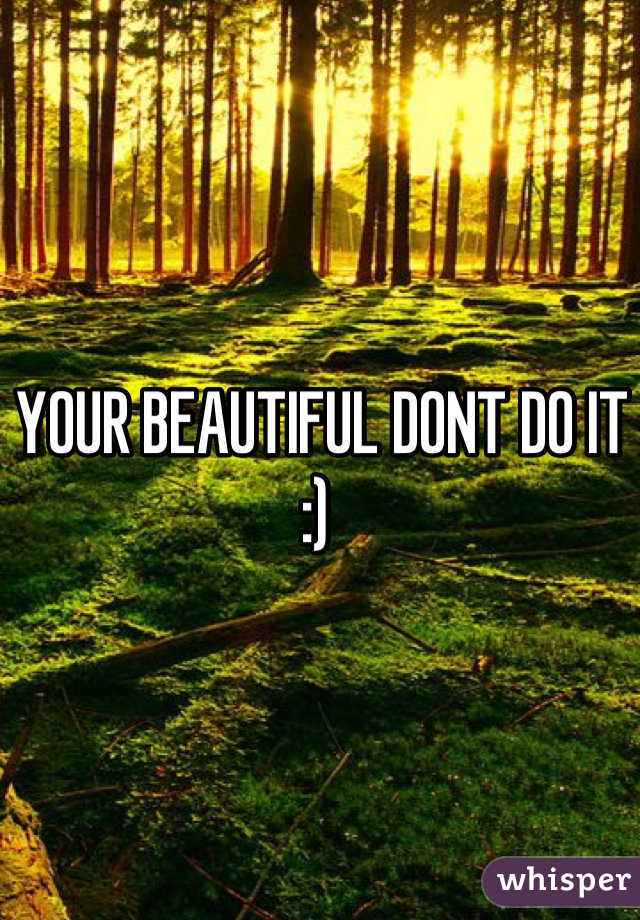YOUR BEAUTIFUL DONT DO IT :) 