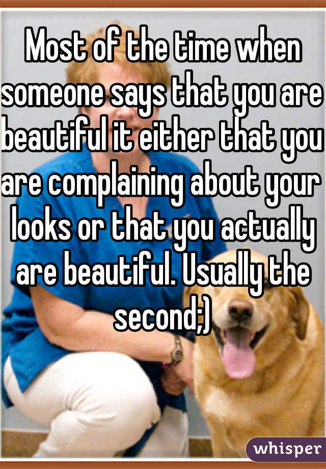 Most of the time when someone says that you are beautiful it either that you are complaining about your looks or that you actually are beautiful. Usually the second;)