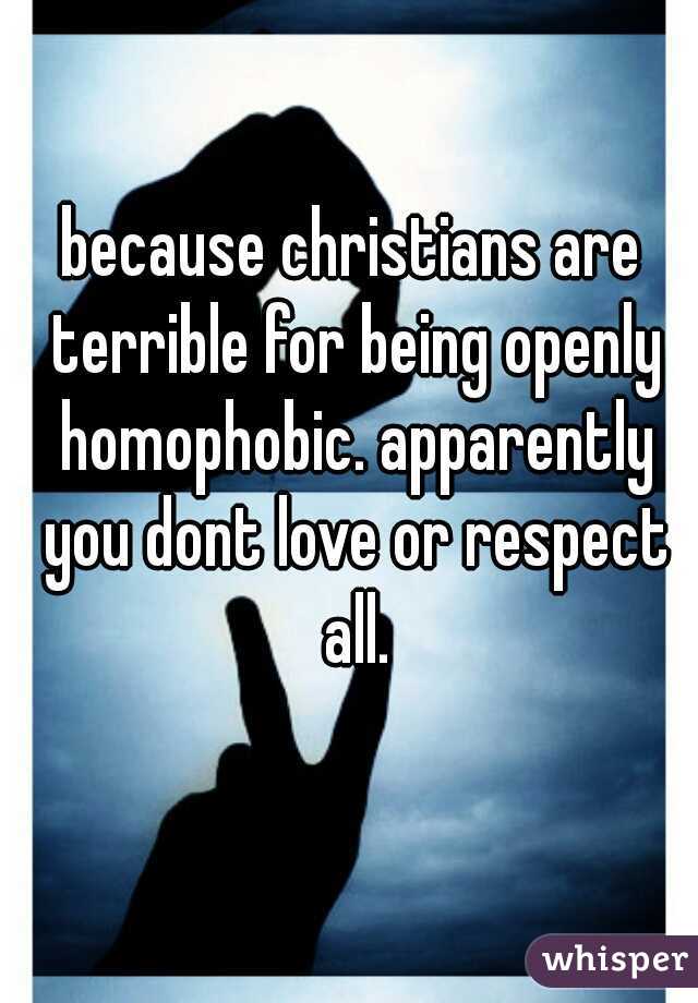 because christians are terrible for being openly homophobic. apparently you dont love or respect all.