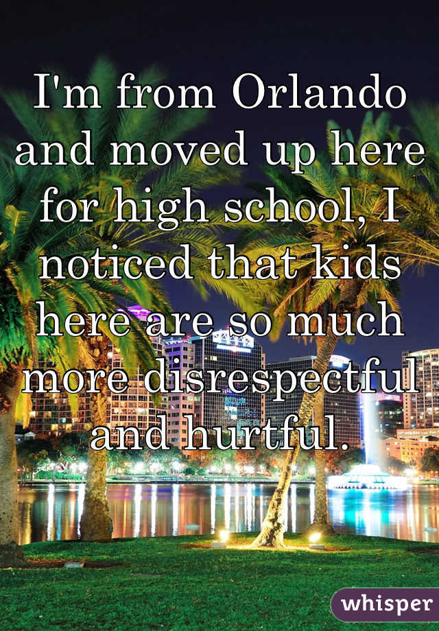 I'm from Orlando and moved up here for high school, I noticed that kids here are so much more disrespectful and hurtful.