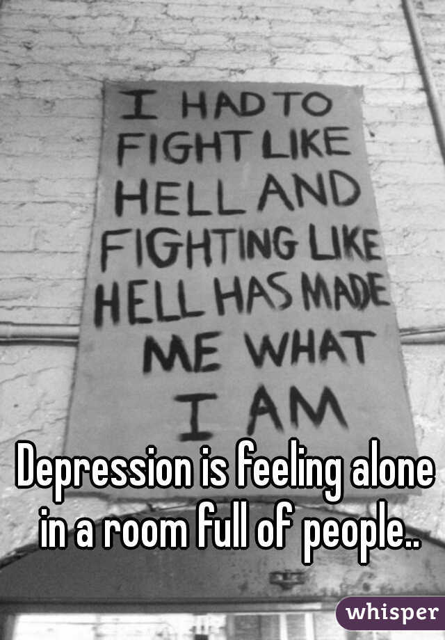 Depression is feeling alone in a room full of people..