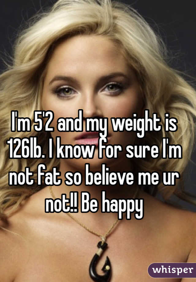 I'm 5'2 and my weight is 126lb. I know for sure I'm not fat so believe me ur not!! Be happy