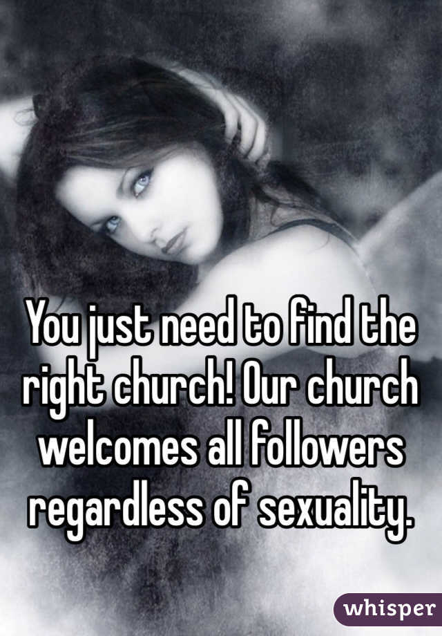 You just need to find the right church! Our church welcomes all followers regardless of sexuality. 