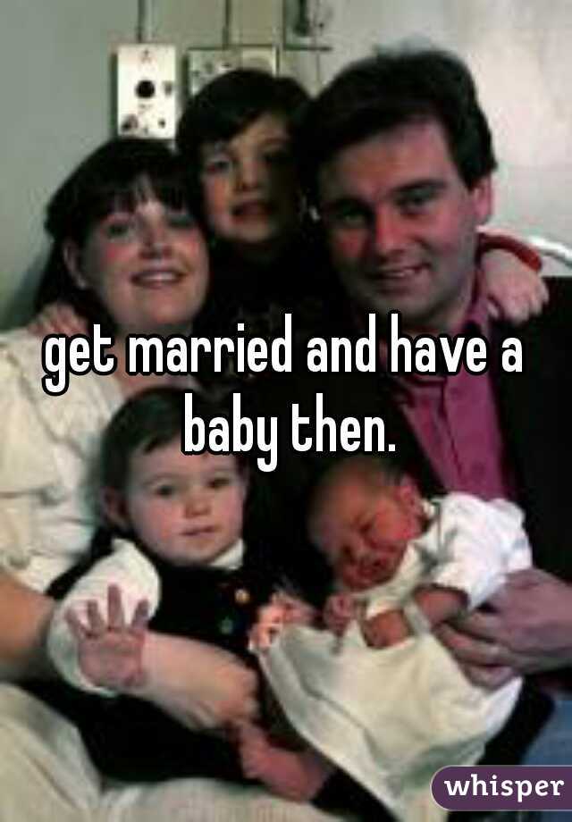 get married and have a baby then.