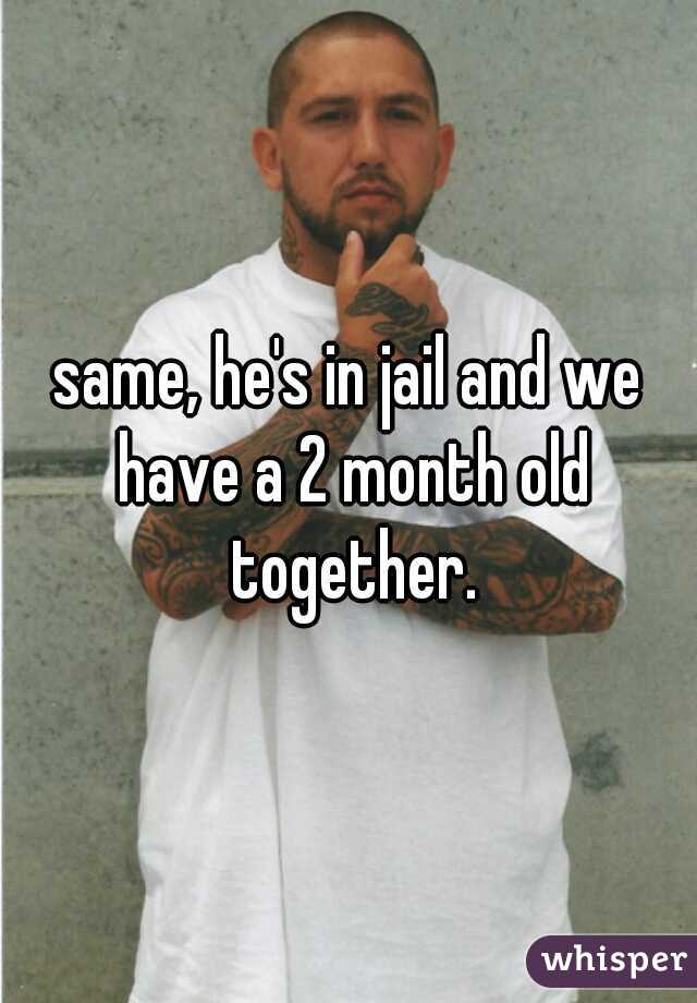 same, he's in jail and we have a 2 month old together.