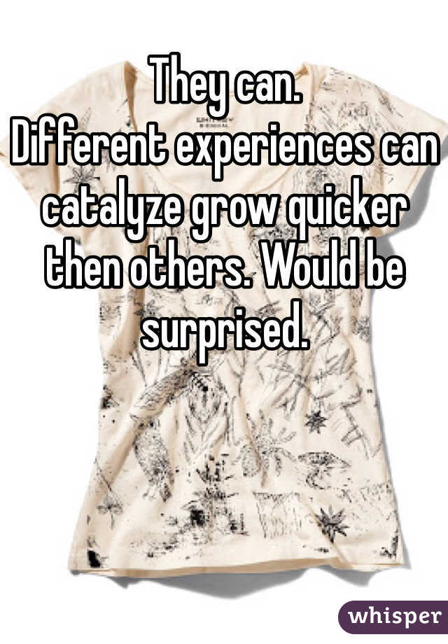 They can. 
Different experiences can catalyze grow quicker then others. Would be surprised. 
