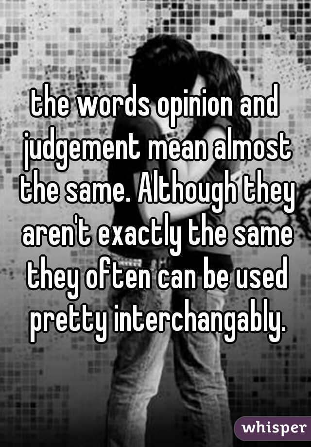 the words opinion and judgement mean almost the same. Although they aren't exactly the same they often can be used pretty interchangably.