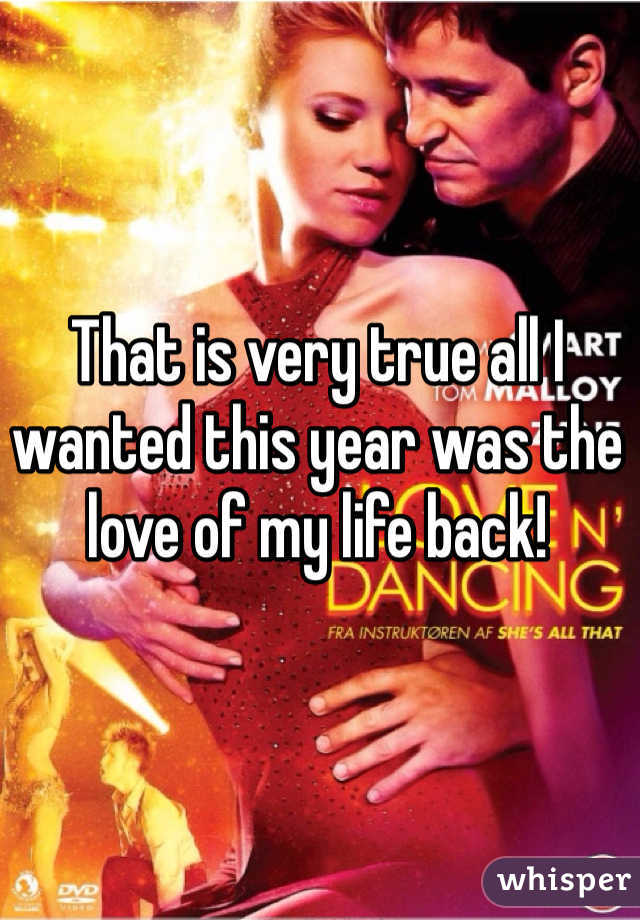 That is very true all I wanted this year was the love of my life back! 